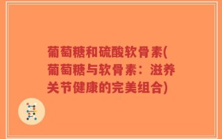 葡萄糖和硫酸软骨素(葡萄糖与软骨素：滋养关节健康的完美组合)