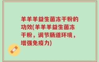 羊羊羊益生菌冻干粉的功效(羊羊羊益生菌冻干粉，调节肠道环境，增强免疫力)