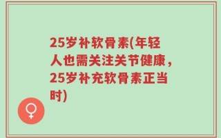 25岁补软骨素(年轻人也需关注关节健康，25岁补充软骨素正当时)