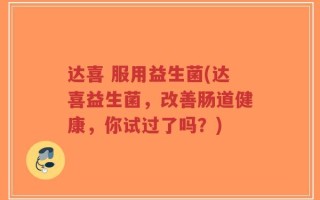 达喜 服用益生菌(达喜益生菌，改善肠道健康，你试过了吗？)