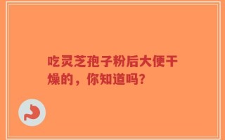吃灵芝孢子粉后大便干燥的，你知道吗？