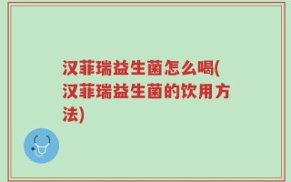 汉菲瑞益生菌怎么喝(汉菲瑞益生菌的饮用方法)
