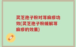 灵芝孢子粉对荨麻疹功效(灵芝孢子粉缓解荨麻疹的效果)