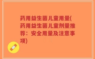 药用益生菌儿童用量(药用益生菌儿童剂量推荐：安全用量及注意事项)