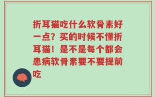 折耳猫吃什么软骨素好一点？买的时候不懂折耳猫！是不是每个都会患病软骨素要不要提前吃