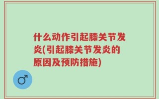 什么动作引起膝关节发炎(引起膝关节发炎的原因及预防措施)