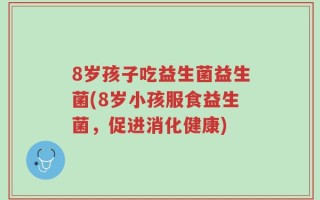 8岁孩子吃益生菌益生菌(8岁小孩服食益生菌，促进消化健康)
