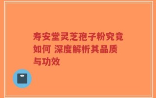 寿安堂灵芝孢子粉究竟如何 深度解析其品质与功效