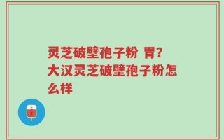 灵芝破壁孢子粉 胃？大汉灵芝破壁孢子粉怎么样