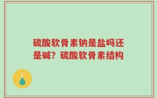 硫酸软骨素钠是盐吗还是碱？硫酸软骨素结构