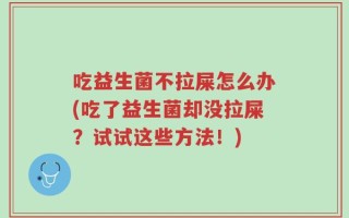 吃益生菌不拉屎怎么办(吃了益生菌却没拉屎？试试这些方法！)