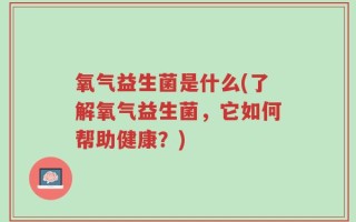 氧气益生菌是什么(了解氧气益生菌，它如何帮助健康？)