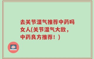 去关节湿气推荐中药吗女人(关节湿气大敌，中药良方推荐！)