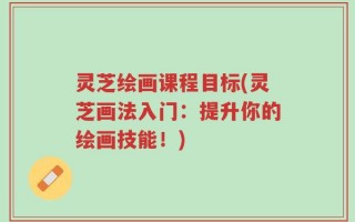 灵芝绘画课程目标(灵芝画法入门：提升你的绘画技能！)