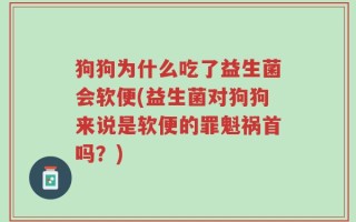 狗狗为什么吃了益生菌会软便(益生菌对狗狗来说是软便的罪魁祸首吗？)