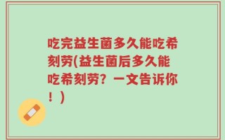 吃完益生菌多久能吃希刻劳(益生菌后多久能吃希刻劳？一文告诉你！)