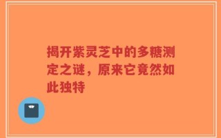 揭开紫灵芝中的多糖测定之谜，原来它竟然如此独特