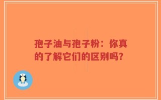 孢子油与孢子粉：你真的了解它们的区别吗？