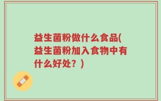 益生菌粉做什么食品(益生菌粉加入食物中有什么好处？)