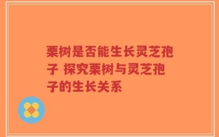 栗树是否能生长灵芝孢子 探究栗树与灵芝孢子的生长关系