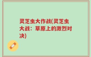 灵芝虫大作战(灵芝虫大战：草原上的激烈对决)