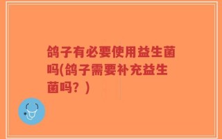 鸽子有必要使用益生菌吗(鸽子需要补充益生菌吗？)
