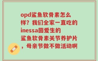 opd鲨鱼软骨素怎么样？我们全家一直吃的inessa茵爱生的鲨鱼软骨素关节养护片，母亲节做不做活动啊