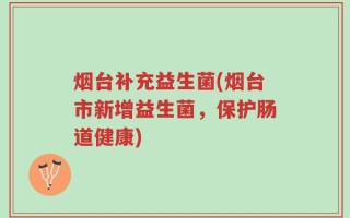烟台补充益生菌(烟台市新增益生菌，保护肠道健康)