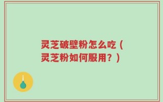 灵芝破壁粉怎么吃 (灵芝粉如何服用？)