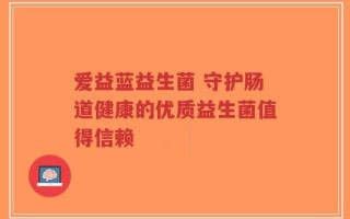 爱益蓝益生菌 守护肠道健康的优质益生菌值得信赖
