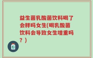 益生菌乳酸菌饮料喝了会胖吗女生(喝乳酸菌饮料会导致女生增重吗？)