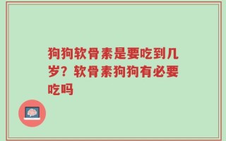 狗狗软骨素是要吃到几岁？软骨素狗狗有必要吃吗
