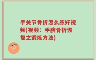 手关节骨折怎么练好视频(视频：手腕骨折恢复之锻炼方法)