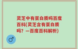 灵芝中有蛋白质吗百度百科(灵芝含有蛋白质吗？—百度百科解析)