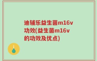 迪辅乐益生菌m16v功效(益生菌m16v的功效及优点)