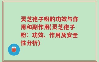 灵芝孢子粉的功效与作用和副作用(灵芝孢子粉：功效、作用及安全性分析)