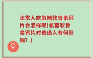 正常人吃氨糖软骨素钙片会怎样呢(氨糖软骨素钙片对普通人有何影响？)