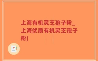 上海有机灵芝孢子粉_上海优质有机灵芝孢子粉)