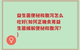 益生菌便秘和腹泻怎么吃好(如何正确食用益生菌缓解便秘和腹泻？)