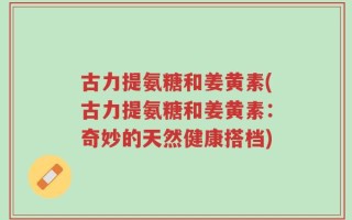 古力提氨糖和姜黄素(古力提氨糖和姜黄素：奇妙的天然健康搭档)