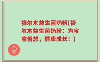 格尔木益生菌奶粉(格尔木益生菌奶粉：为宝宝着想，健康成长！)