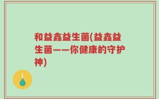 和益鑫益生菌(益鑫益生菌——你健康的守护神)