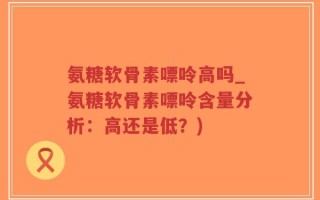 氨糖软骨素嘌呤高吗_氨糖软骨素嘌呤含量分析：高还是低？)