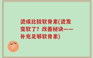 烫成比较软骨素(烫发变软了？改善秘诀——补充足够软骨素)