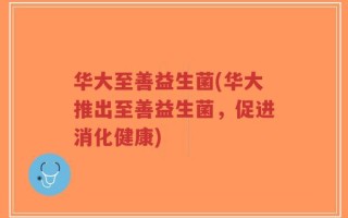 华大至善益生菌(华大推出至善益生菌，促进消化健康)