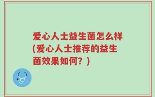 爱心人士益生菌怎么样(爱心人士推荐的益生菌效果如何？)