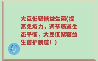 大豆低聚糖益生菌(提高免疫力，调节肠道生态平衡，大豆低聚糖益生菌护肠道！)