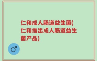 仁和成人肠道益生菌(仁和推出成人肠道益生菌产品)