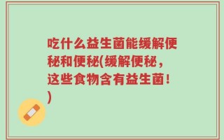 吃什么益生菌能缓解便秘和便秘(缓解便秘，这些食物含有益生菌！)