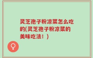 灵芝孢子粉凉菜怎么吃的(灵芝孢子粉凉菜的美味吃法！)